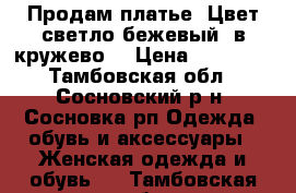 Продам платье. Цвет светло-бежевый, в кружево. › Цена ­ 10 000 - Тамбовская обл., Сосновский р-н, Сосновка рп Одежда, обувь и аксессуары » Женская одежда и обувь   . Тамбовская обл.